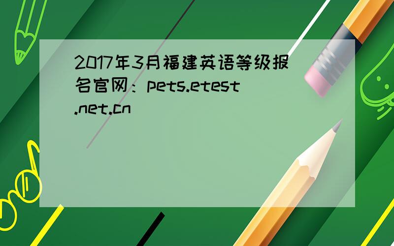 2017年3月福建英语等级报名官网：pets.etest.net.cn