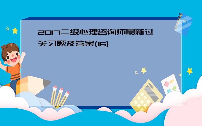 2017二级心理咨询师最新过关习题及答案(16)