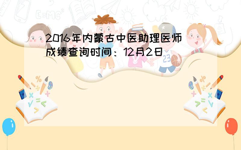 2016年内蒙古中医助理医师成绩查询时间：12月2日