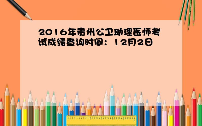 2016年贵州公卫助理医师考试成绩查询时间：12月2日