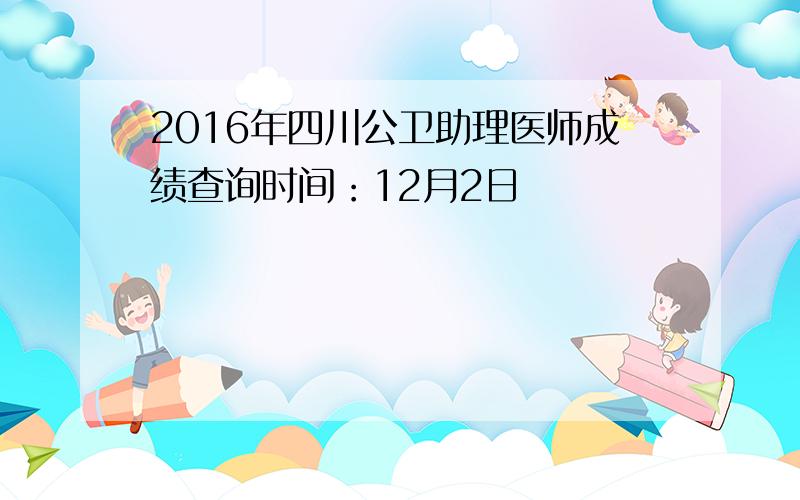 2016年四川公卫助理医师成绩查询时间：12月2日