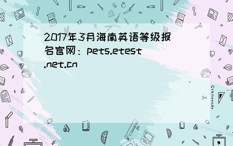 2017年3月海南英语等级报名官网：pets.etest.net.cn