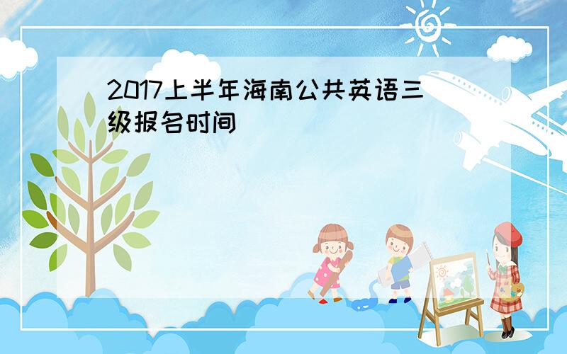 2017上半年海南公共英语三级报名时间