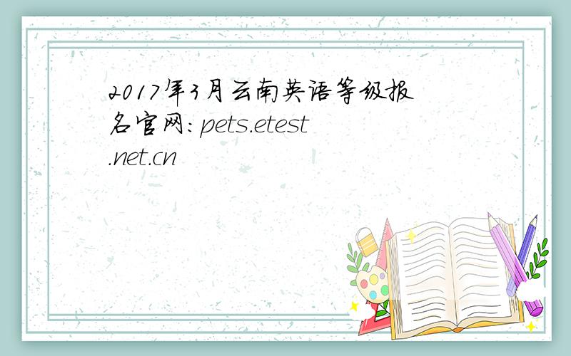 2017年3月云南英语等级报名官网：pets.etest.net.cn