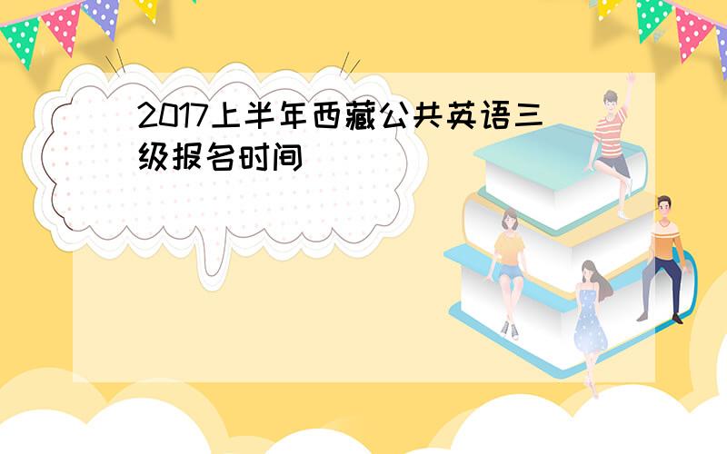 2017上半年西藏公共英语三级报名时间