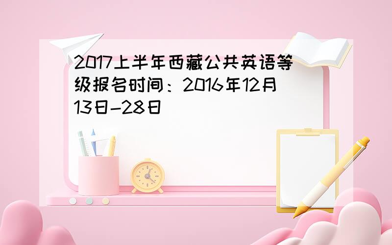 2017上半年西藏公共英语等级报名时间：2016年12月13日-28日