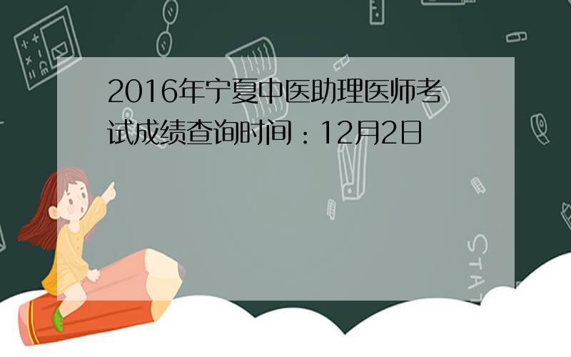 2016年宁夏中医助理医师考试成绩查询时间：12月2日