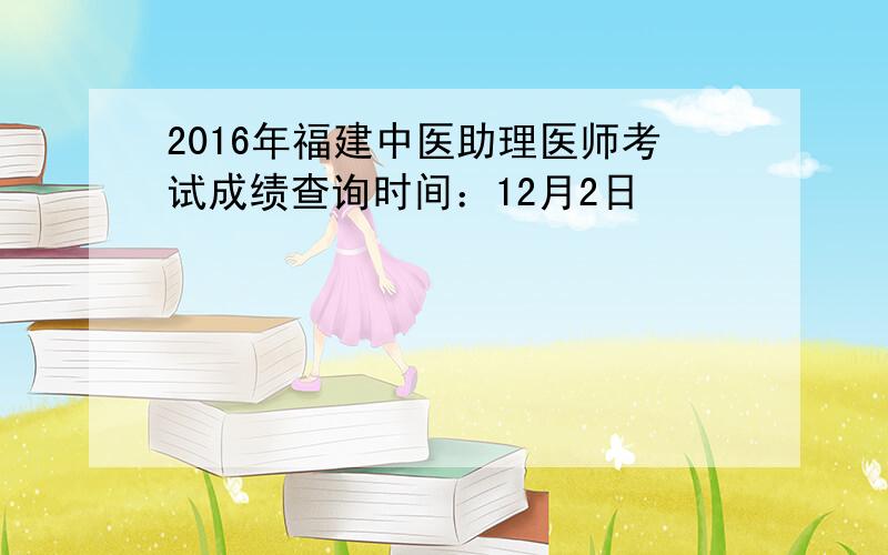 2016年福建中医助理医师考试成绩查询时间：12月2日