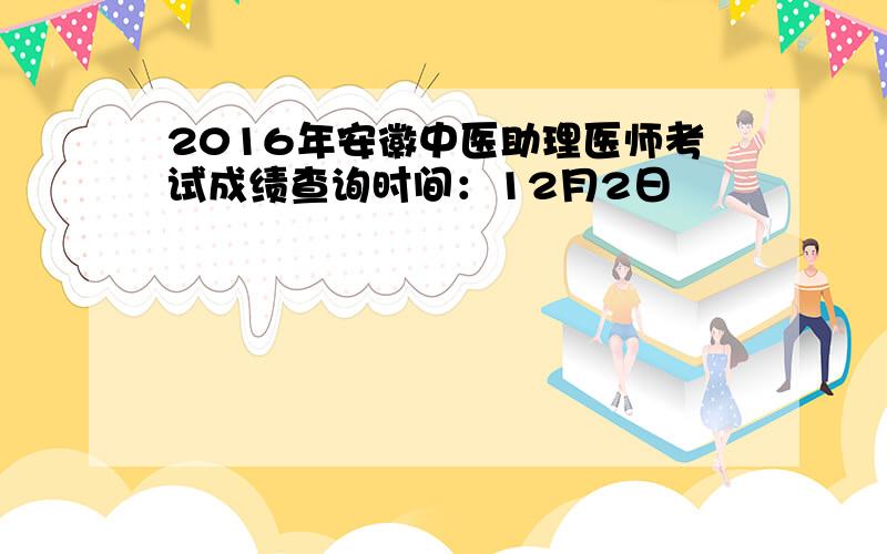 2016年安徽中医助理医师考试成绩查询时间：12月2日