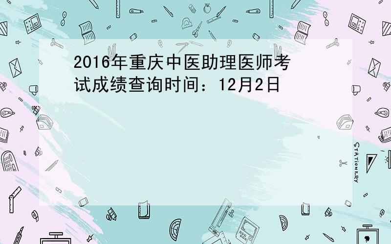 2016年重庆中医助理医师考试成绩查询时间：12月2日