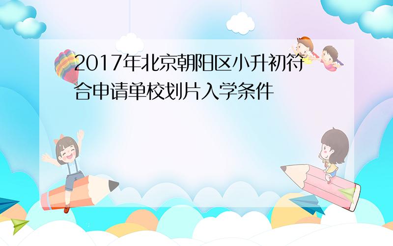 2017年北京朝阳区小升初符合申请单校划片入学条件