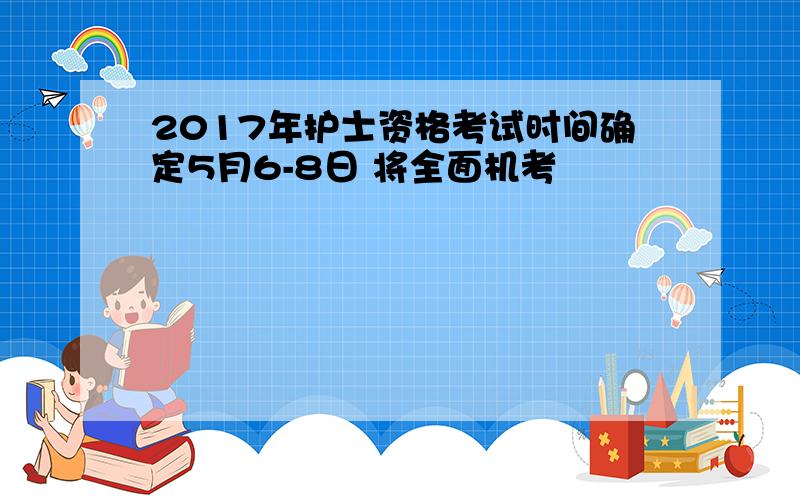 2017年护士资格考试时间确定5月6-8日 将全面机考