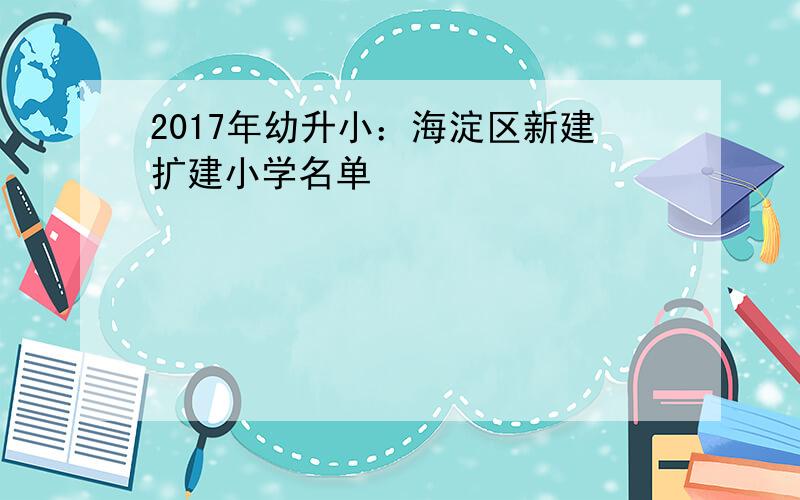 2017年幼升小：海淀区新建扩建小学名单