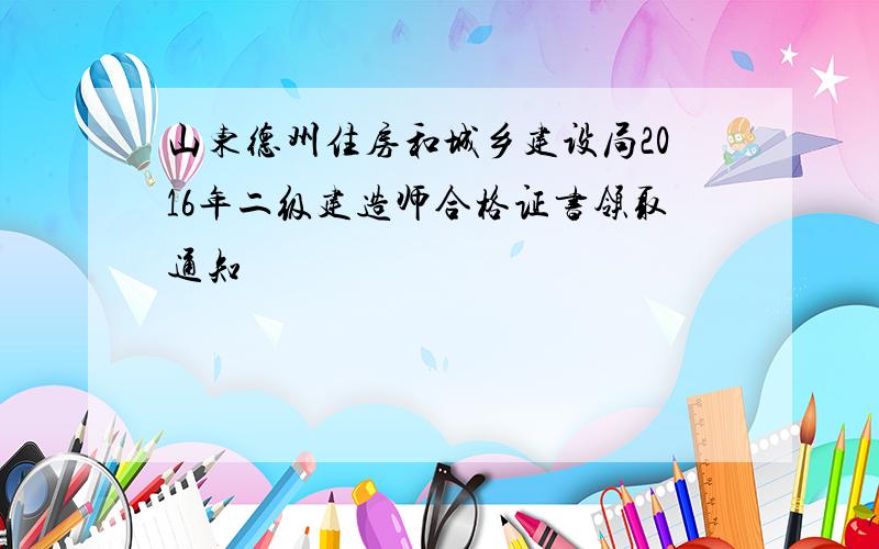 山东德州住房和城乡建设局2016年二级建造师合格证书领取通知