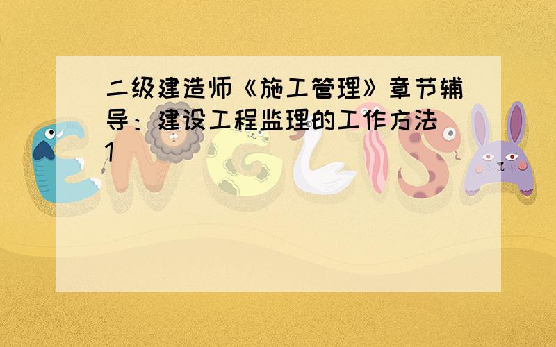 二级建造师《施工管理》章节辅导：建设工程监理的工作方法[1]