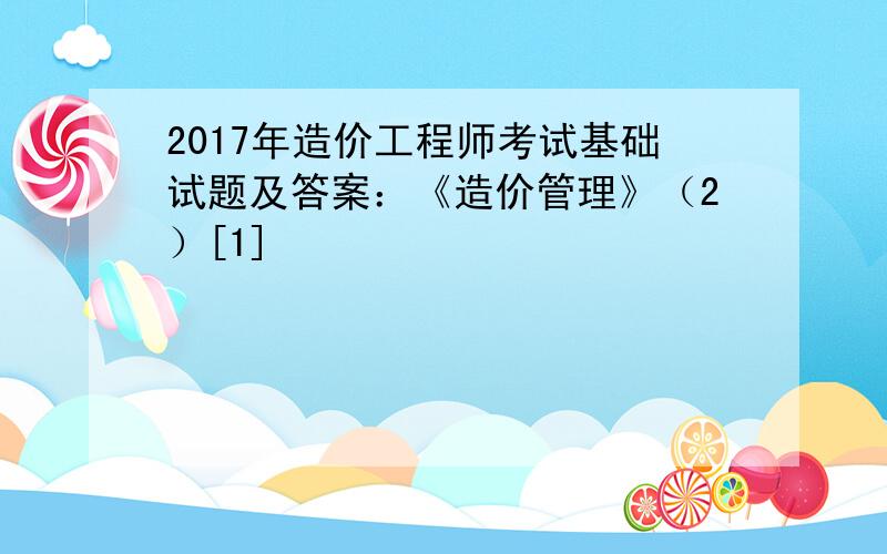 2017年造价工程师考试基础试题及答案：《造价管理》（2）[1]