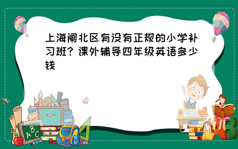 上海闸北区有没有正规的小学补习班？课外辅导四年级英语多少钱