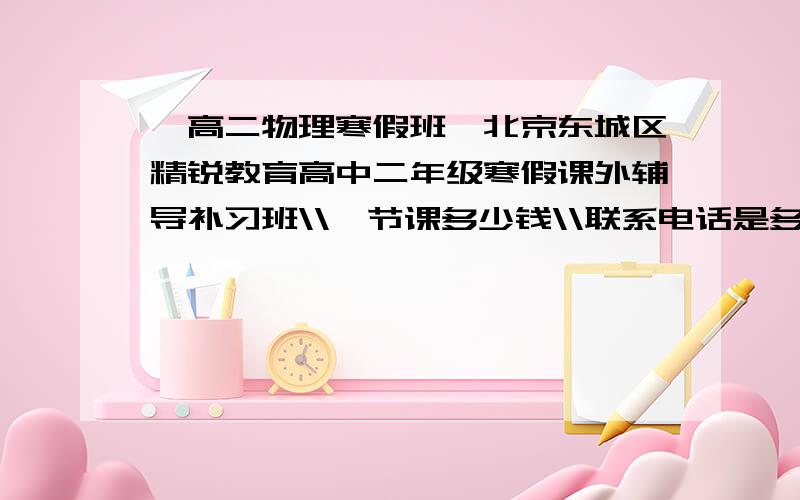 【高二物理寒假班】北京东城区精锐教育高中二年级寒假课外辅导补习班\\一节课多少钱\\联系电话是多少