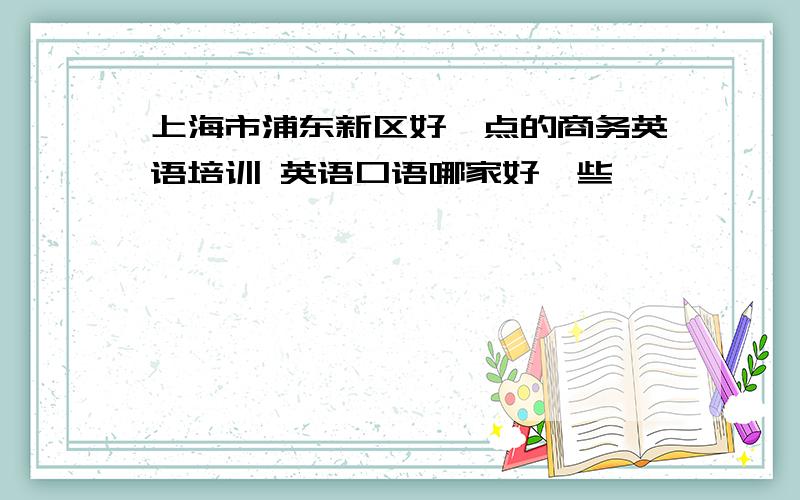 上海市浦东新区好一点的商务英语培训 英语口语哪家好一些