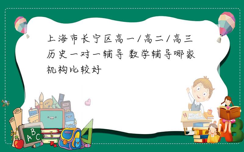 上海市长宁区高一/高二/高三历史一对一辅导 数学辅导哪家机构比较好