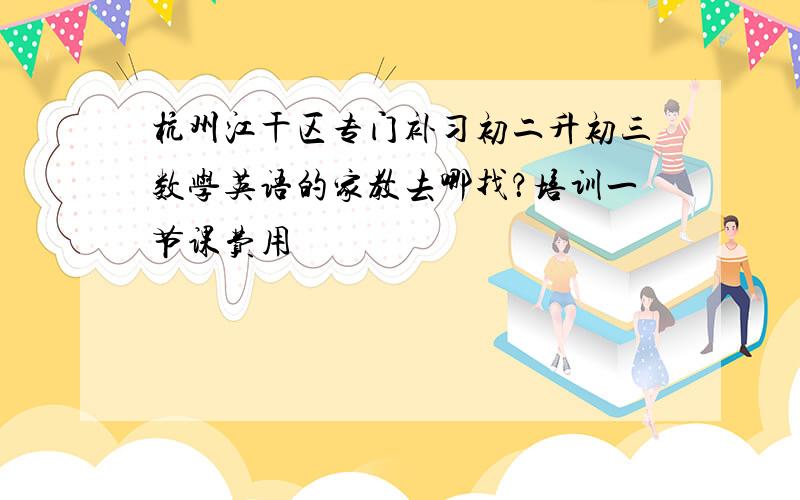 杭州江干区专门补习初二升初三数学英语的家教去哪找？培训一节课费用