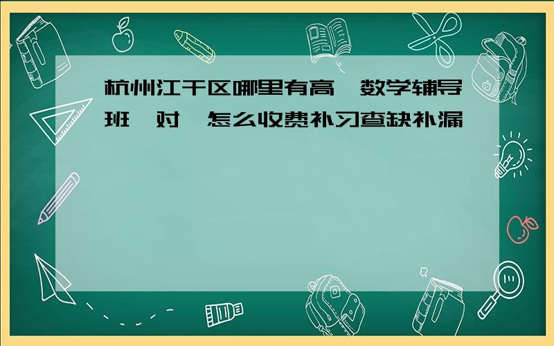 杭州江干区哪里有高一数学辅导班一对一怎么收费补习查缺补漏