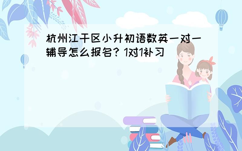 杭州江干区小升初语数英一对一辅导怎么报名？1对1补习