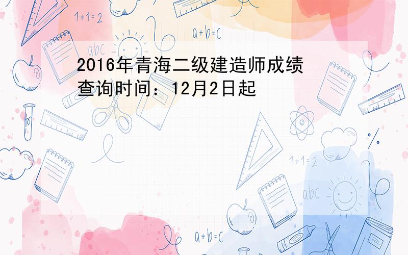 2016年青海二级建造师成绩查询时间：12月2日起