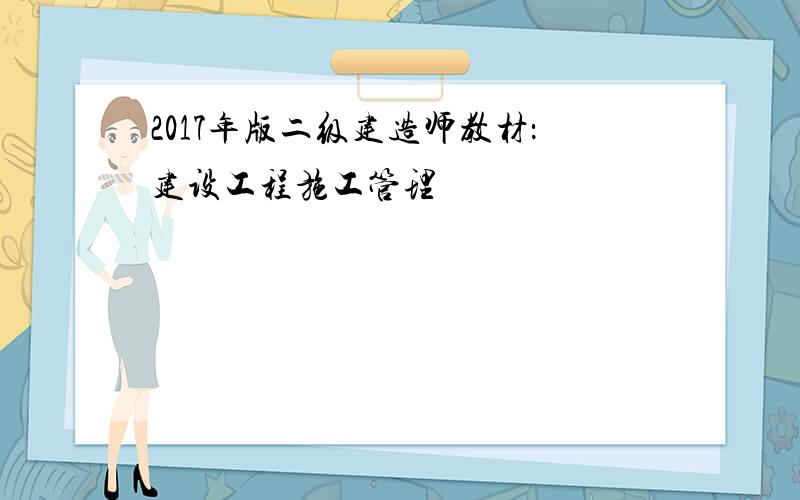 2017年版二级建造师教材：建设工程施工管理