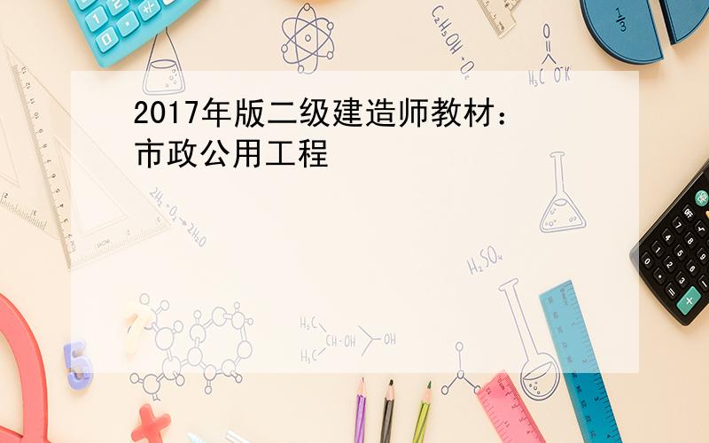 2017年版二级建造师教材：市政公用工程