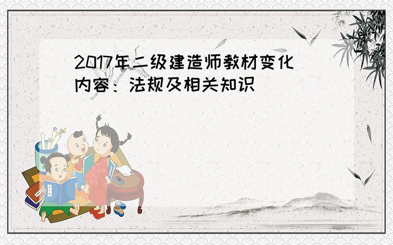 2017年二级建造师教材变化内容：法规及相关知识