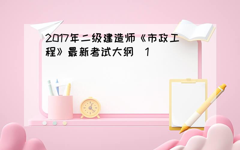 2017年二级建造师《市政工程》最新考试大纲[1]