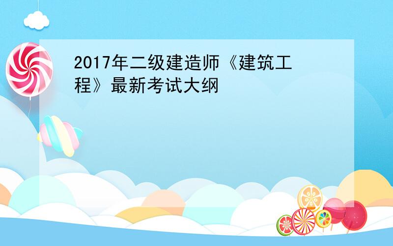 2017年二级建造师《建筑工程》最新考试大纲