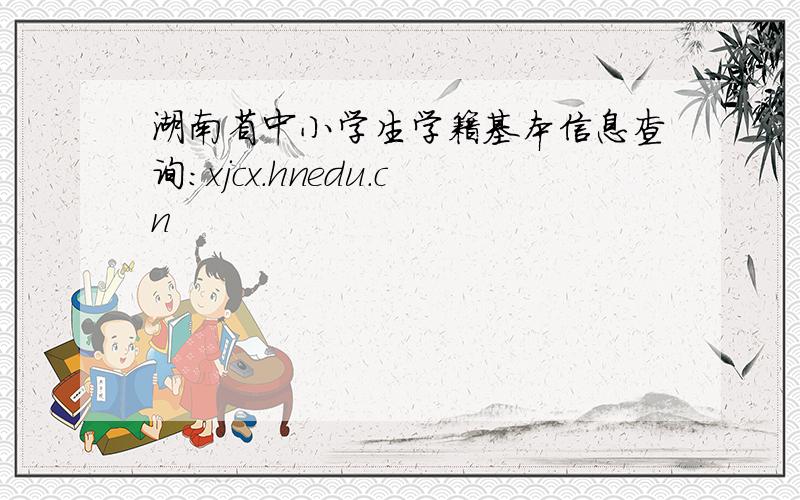 湖南省中小学生学籍基本信息查询：xjcx.hnedu.cn