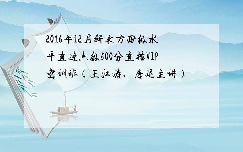 2016年12月新东方四级水平直达六级500分直播VIP密训班（王江涛、唐迟主讲）