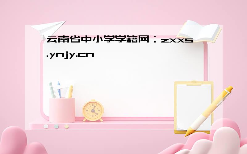 云南省中小学学籍网：zxxs.ynjy.cn