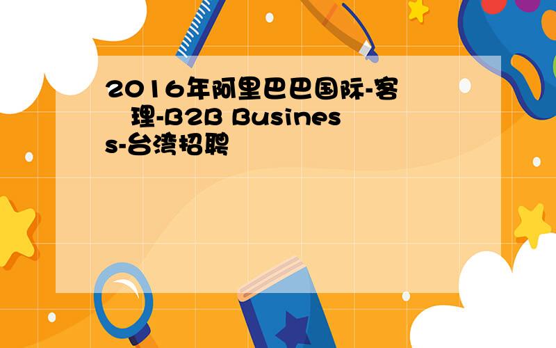 2016年阿里巴巴国际-客戶經理-B2B Business-台湾招聘