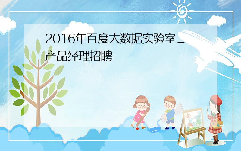 2016年百度大数据实验室_产品经理招聘