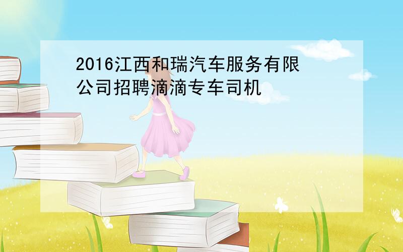 2016江西和瑞汽车服务有限公司招聘滴滴专车司机