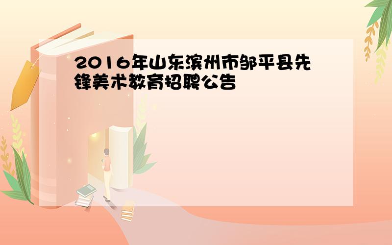 2016年山东滨州市邹平县先锋美术教育招聘公告