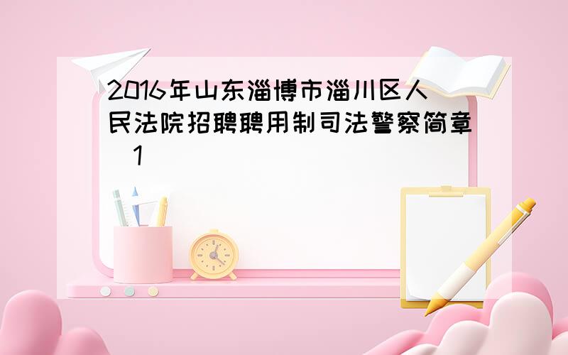 2016年山东淄博市淄川区人民法院招聘聘用制司法警察简章[1]