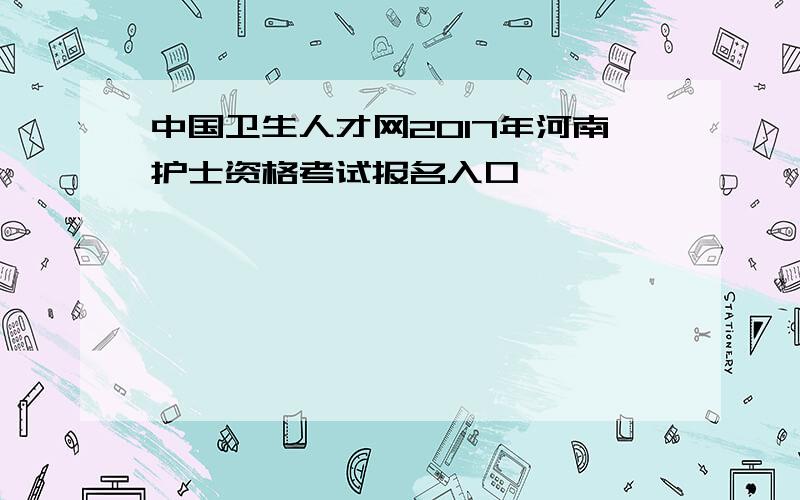 中国卫生人才网2017年河南护士资格考试报名入口