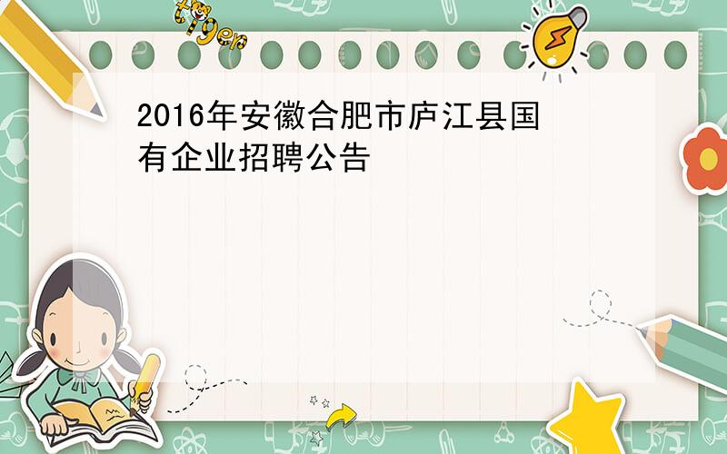 2016年安徽合肥市庐江县国有企业招聘公告