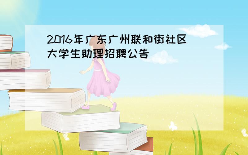 2016年广东广州联和街社区大学生助理招聘公告