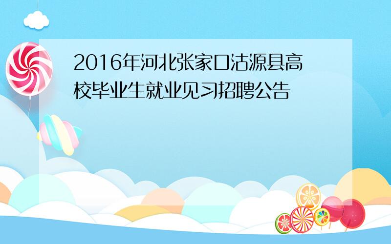 2016年河北张家口沽源县高校毕业生就业见习招聘公告