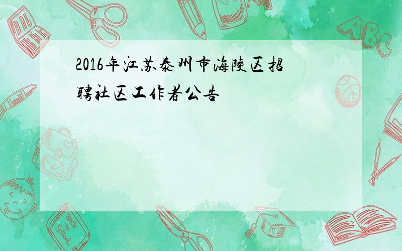 2016年江苏泰州市海陵区招聘社区工作者公告