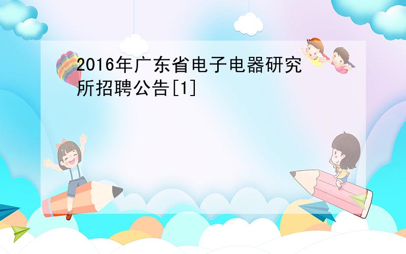 2016年广东省电子电器研究所招聘公告[1]