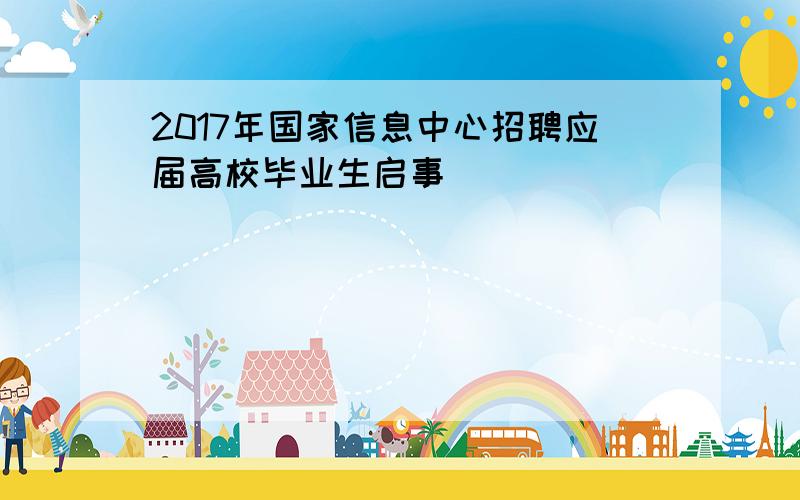 2017年国家信息中心招聘应届高校毕业生启事