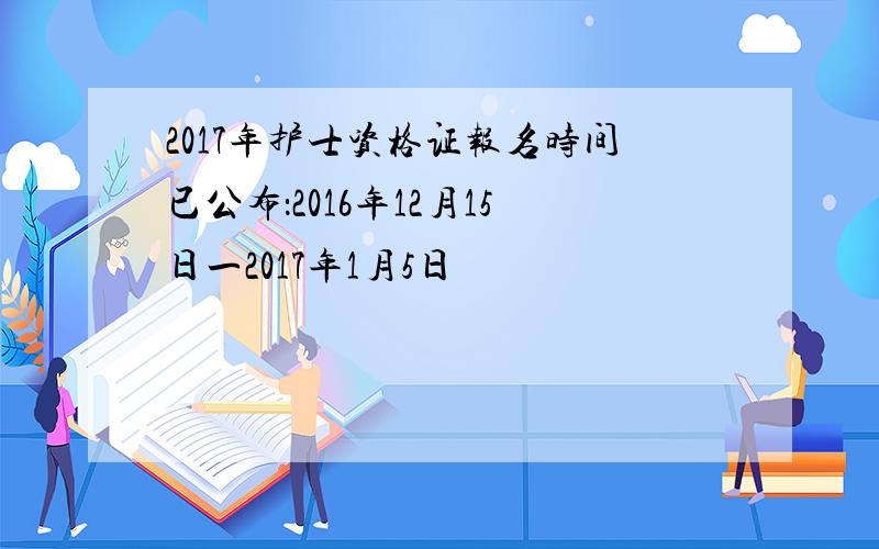 2017年护士资格证报名时间已公布：2016年12月15日一2017年1月5日