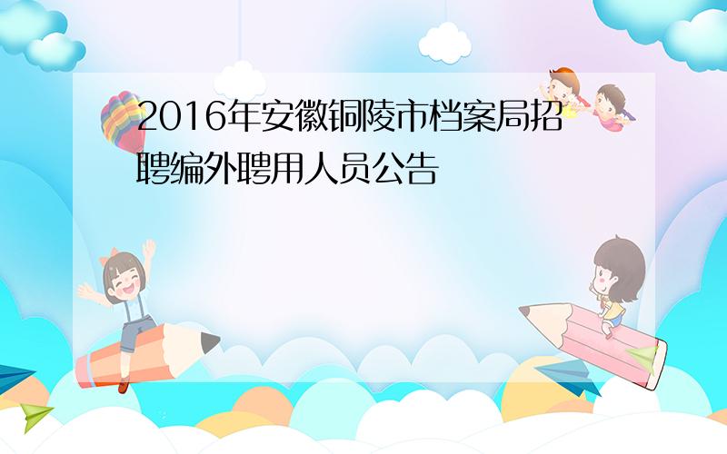 2016年安徽铜陵市档案局招聘编外聘用人员公告